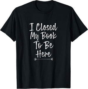 I Closed My Book to Be Here, Funny Book Lover T-Shirt - T-Shirt | Black
