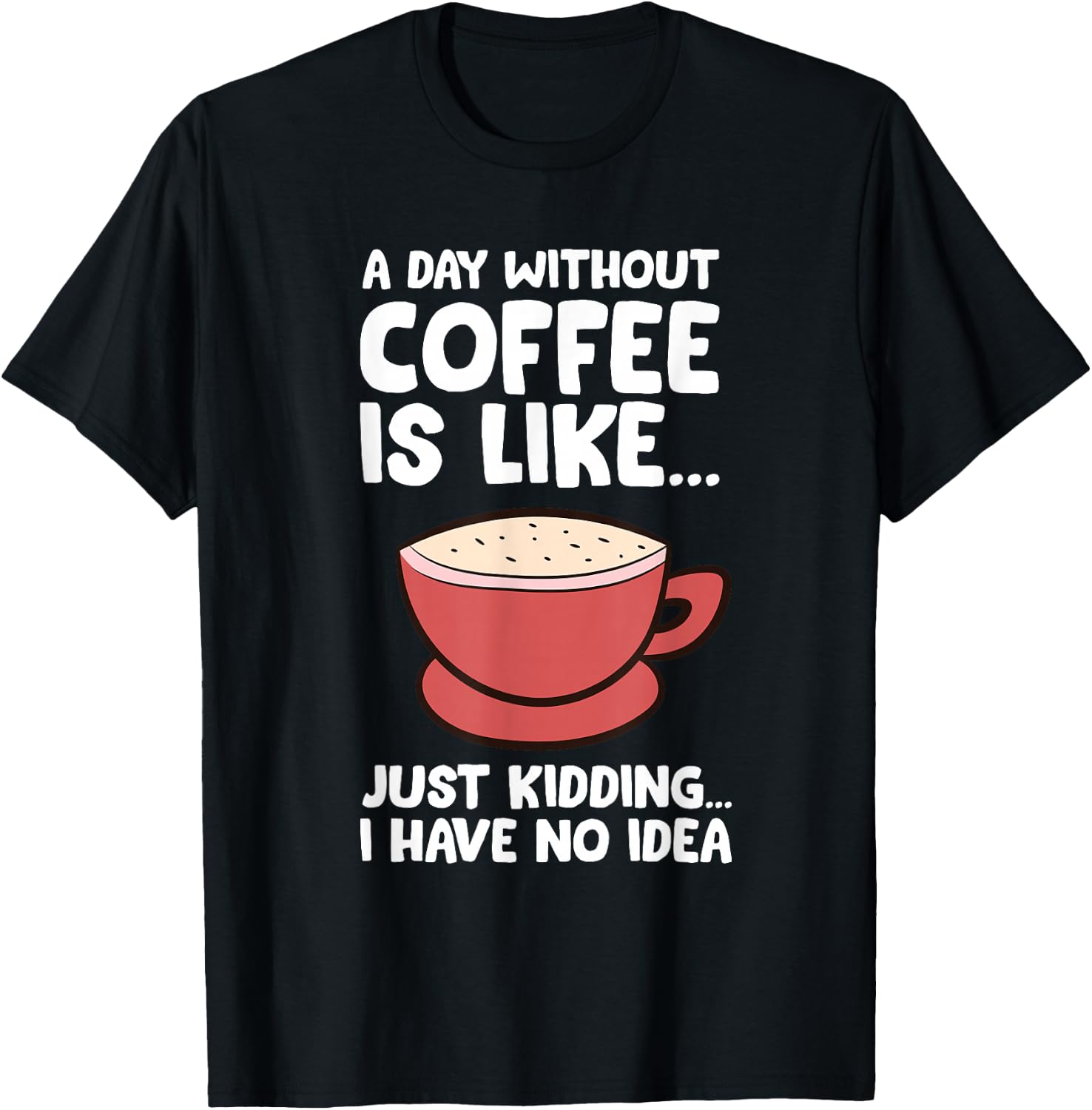A Day Without Coffee Is Like Just Kidding I Have No Idea T-Shirt - T-Shirt | Black