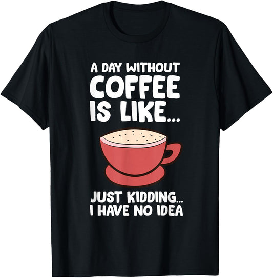 A Day Without Coffee Is Like Just Kidding I Have No Idea T-Shirt - T-Shirt | Black