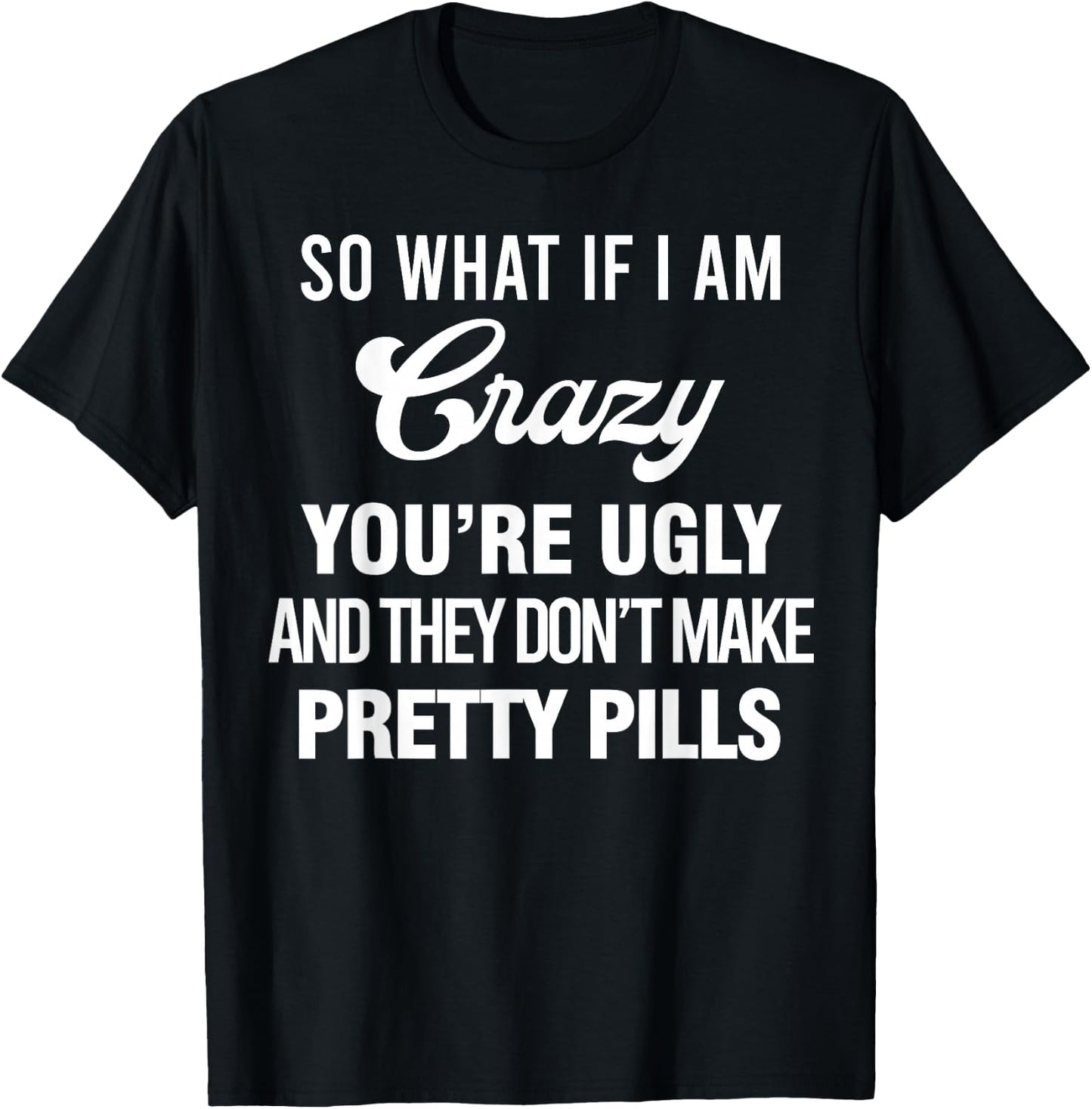 So What If I Am Crazy You’re Ugly And They Don’t Make Pretty T-Shirt - T-Shirt | Black