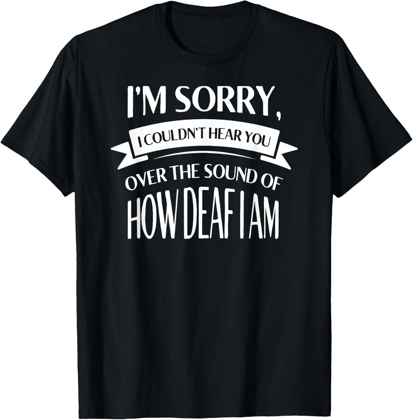 Im Sorry I Couldnt Hear You over the Sound of How Deaf Shirt T-Shirt - T-Shirt | Black