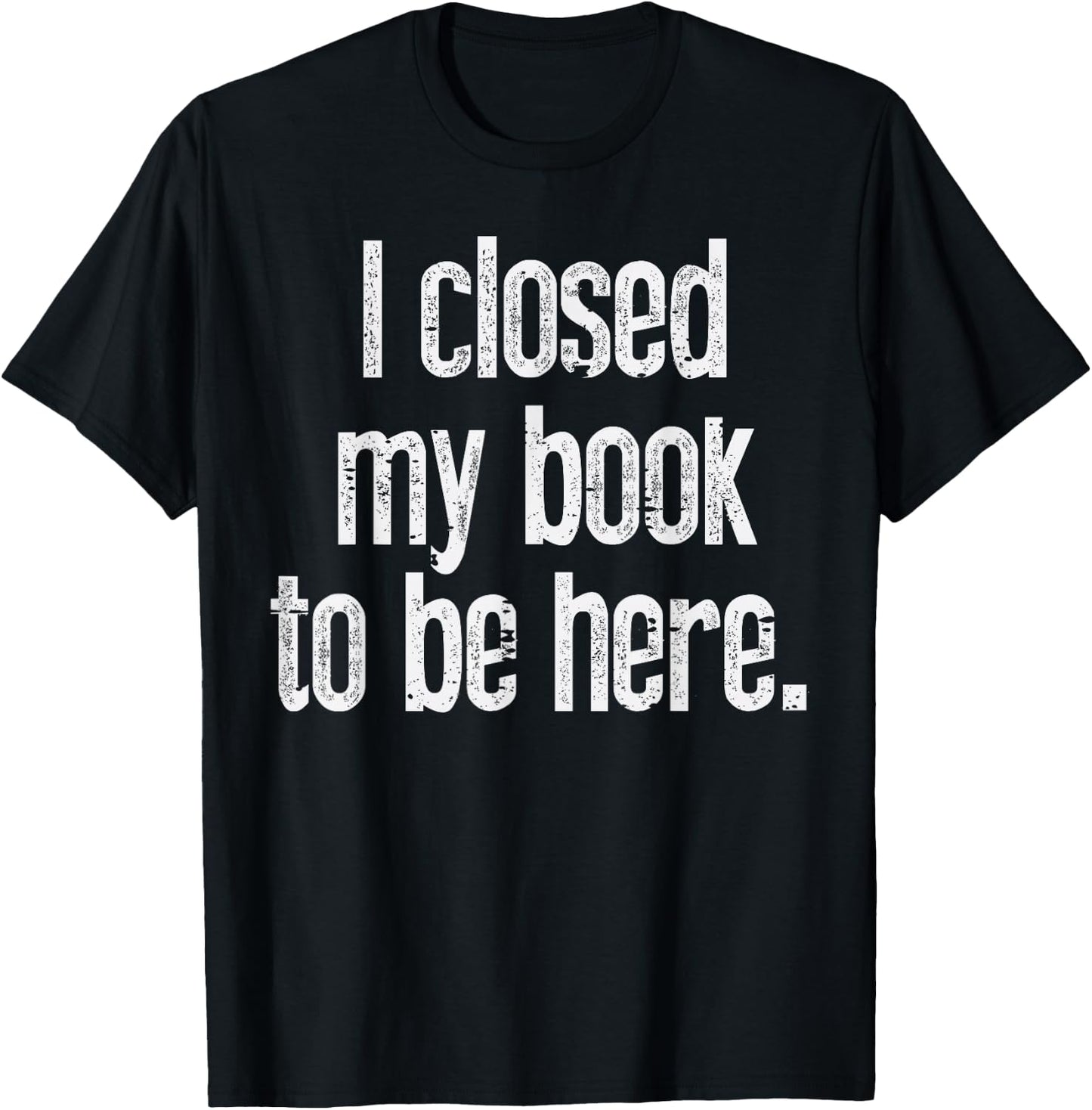 I Closed My Book To Be Here Funny Reading Bookworm Librarian T-Shirt - T-Shirt | Black