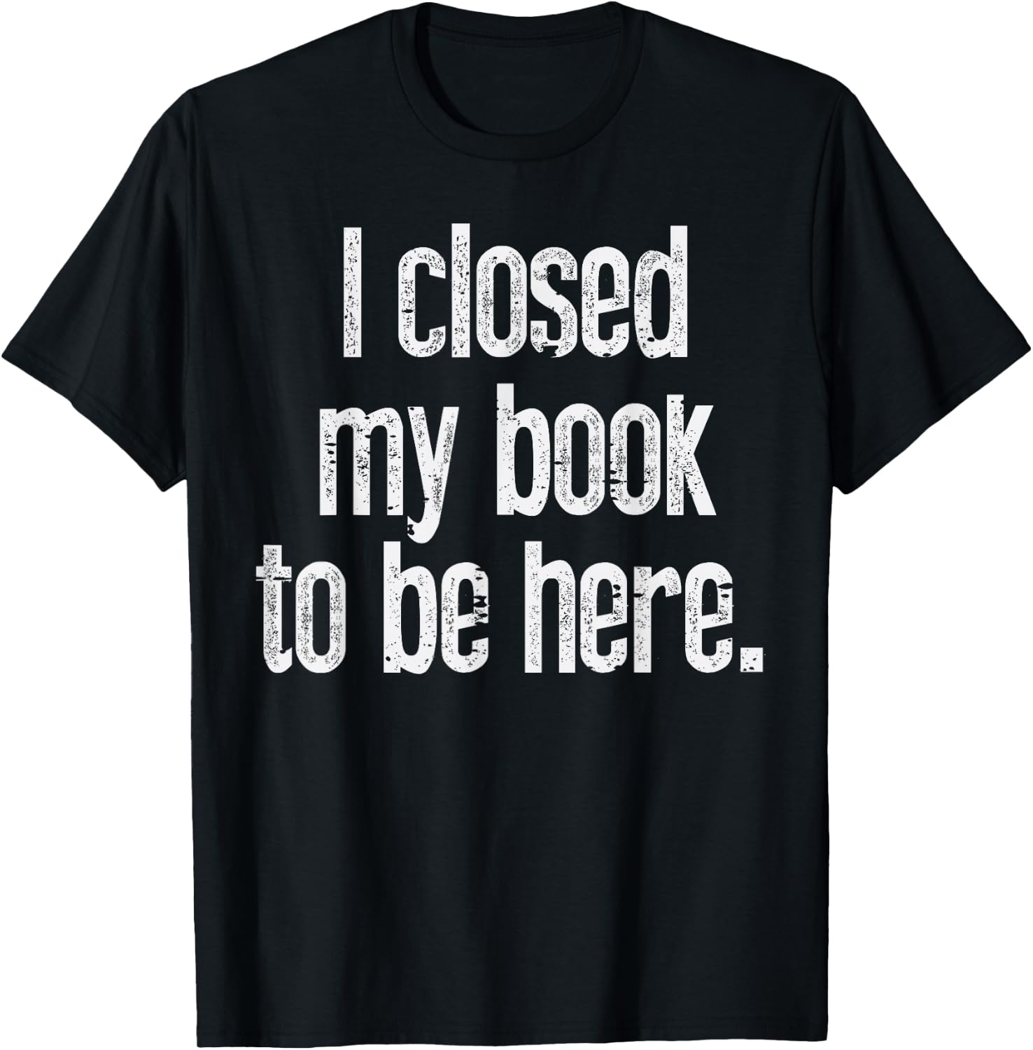 I Closed My Book To Be Here Funny Reading Bookworm Librarian T-Shirt - T-Shirt | Black