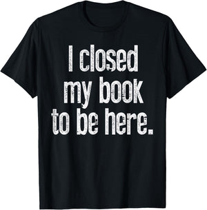 I Closed My Book To Be Here Funny Reading Bookworm Librarian T-Shirt - T-Shirt | Black