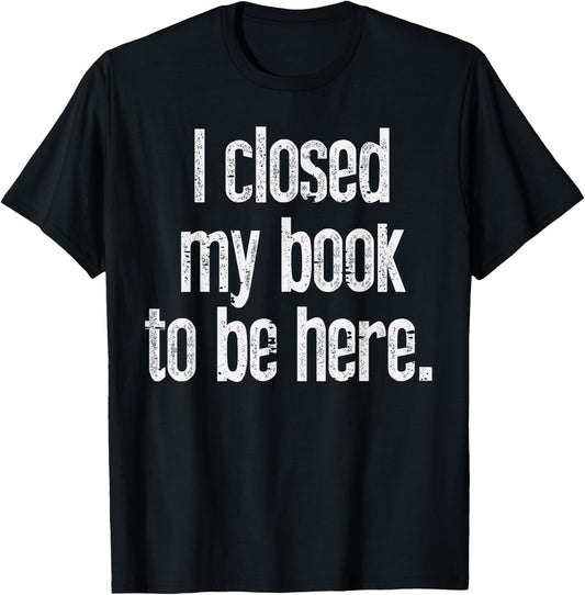 I Closed My Book To Be Here Funny Reading Bookworm Librarian T-Shirt - T-Shirt | Black