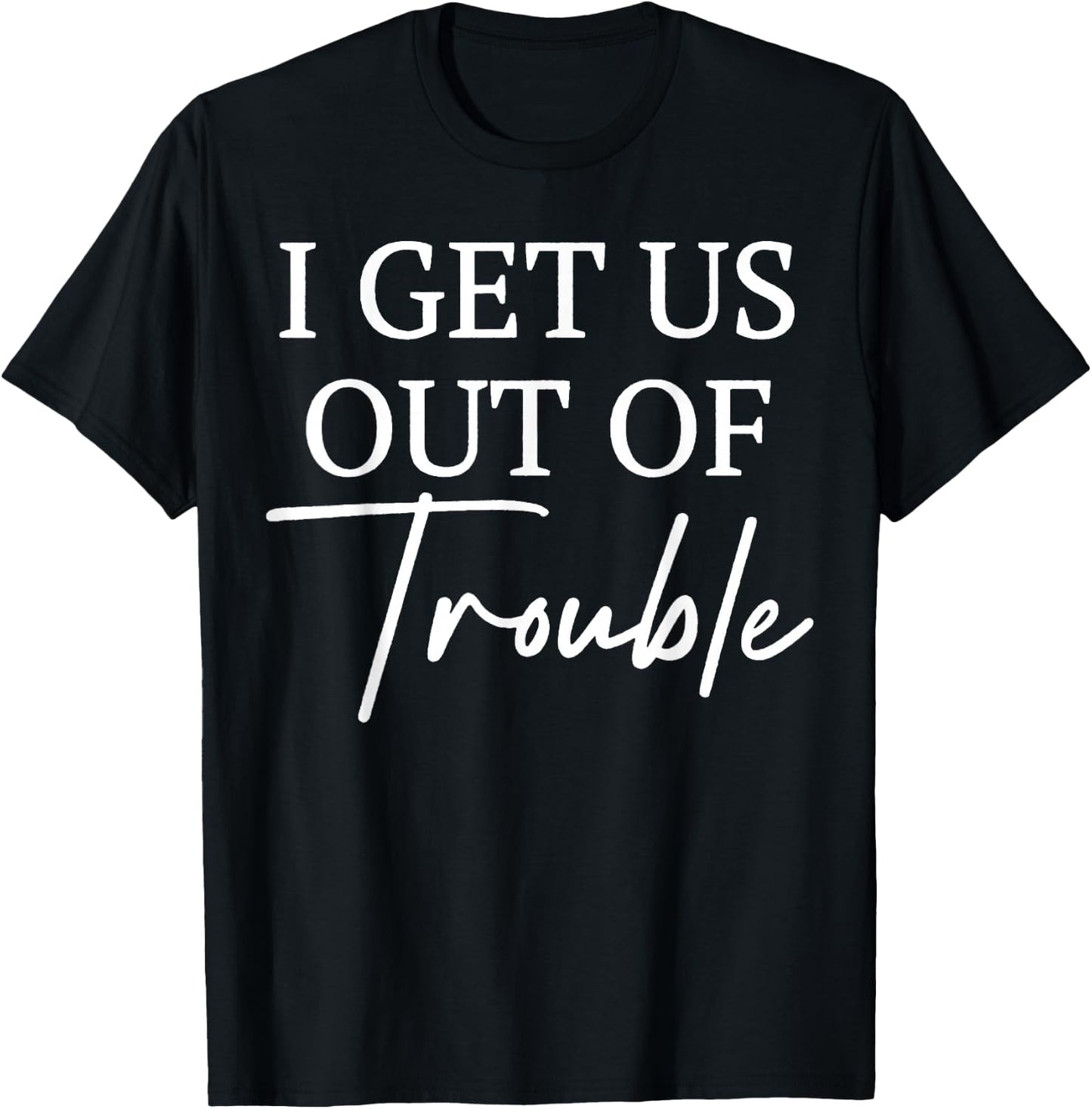 I Get Us out of Trouble I'm Trouble I Get Us Into Trouble T-Shirt - T-Shirt | Black