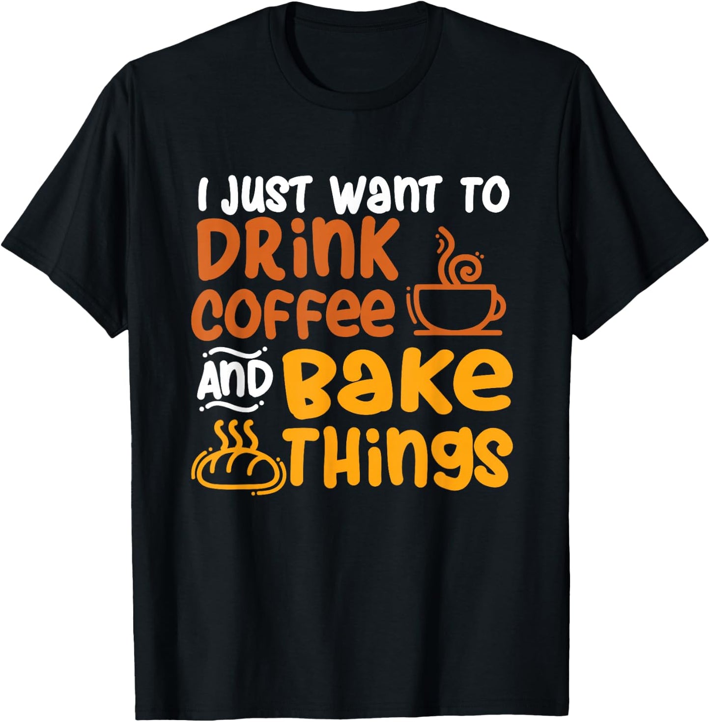 I Just Want to Drink Coffee and Bake Things - Baking Baker T-Shirt - T-Shirt | Black