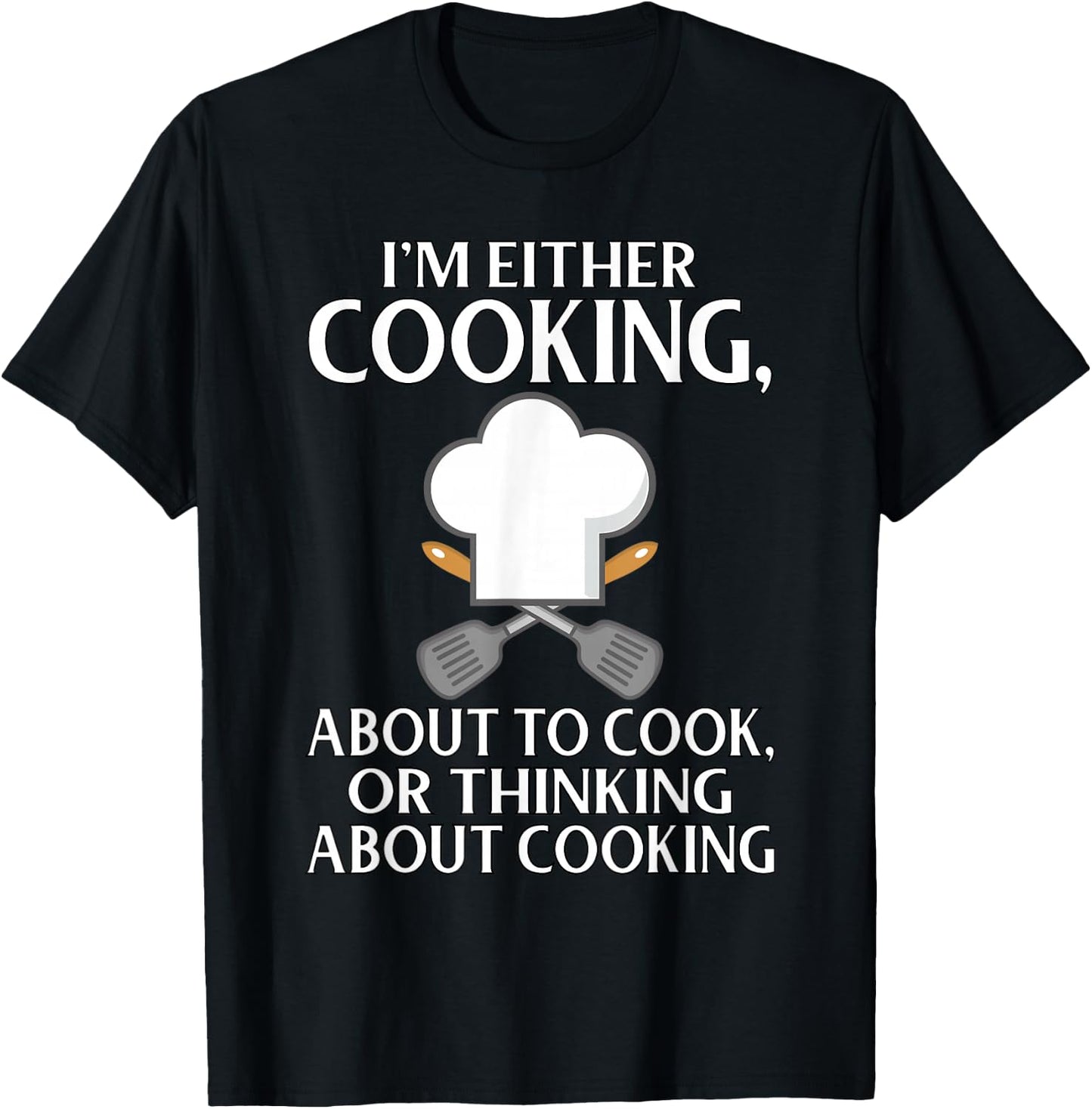 I'm Either Cooking, About To Cook, Or Thinking About Cooking T-Shirt - T-Shirt | Black