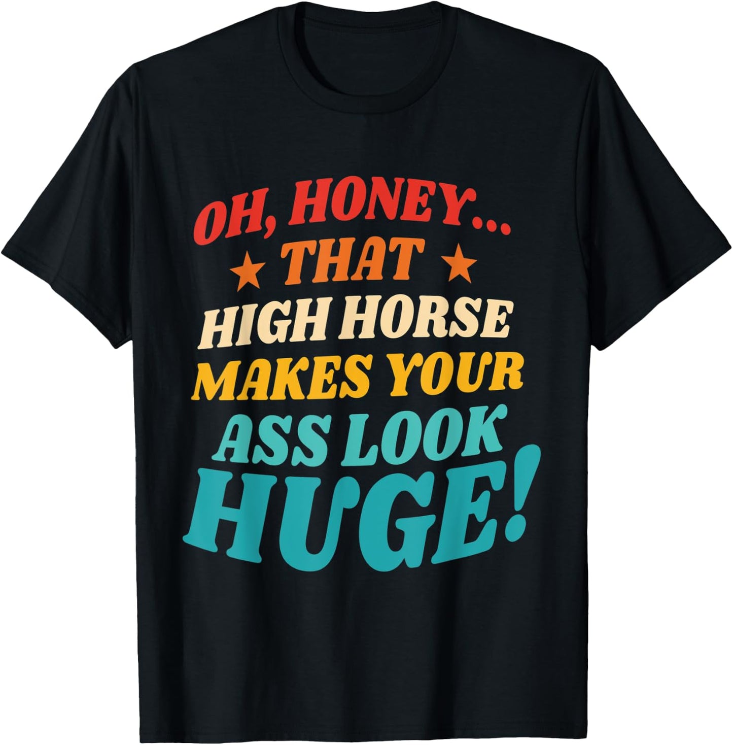 Oh, Honey That High Horse Makes Your Ass Look Huge T-Shirt - T-Shirt | Black