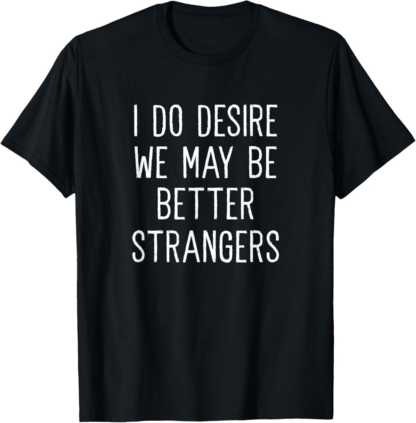 I Do Desire We May Be Better Strangers Funny Insult T-Shirt - T-Shirt | Black