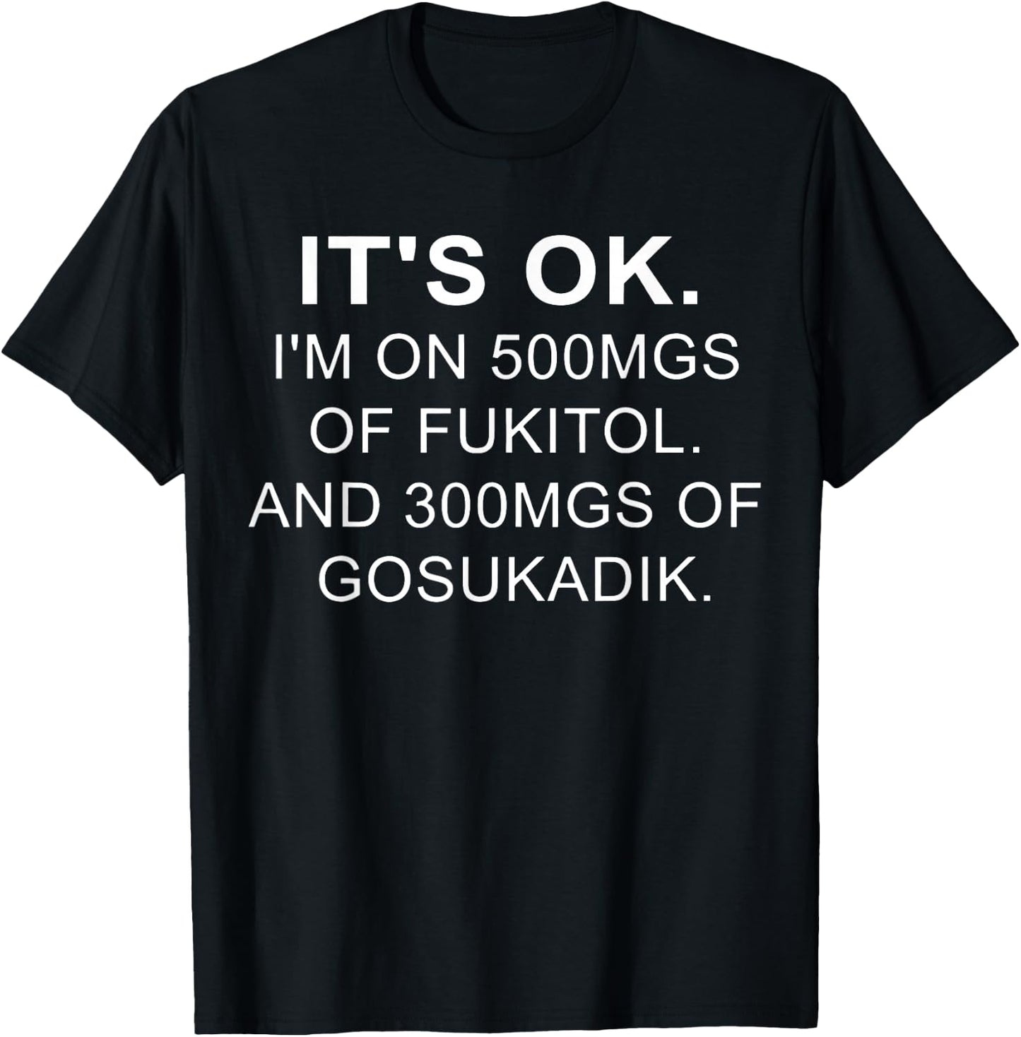 It's Ok I'm On 500mg Of FUKITOL And 300mgs GOSUKADIK T-Shirt - T-Shirt | Black