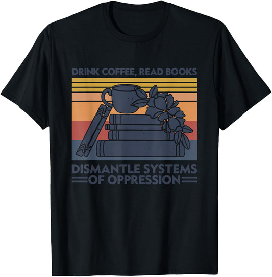 Drink Coffee Read Books Dismantle Systems Of Oppression T-Shirt - T-Shirt | Black