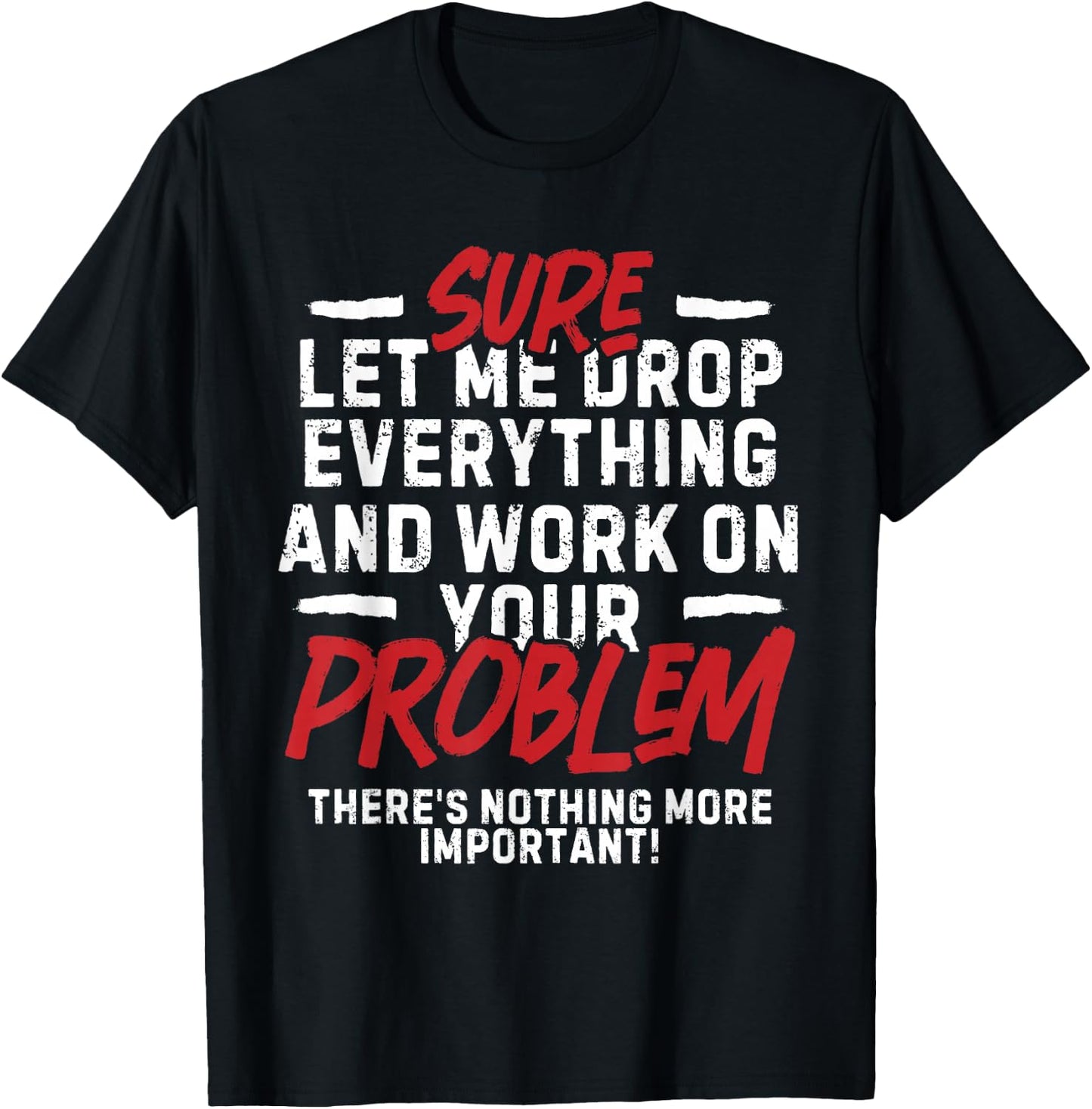 Sarcasm Sure Let me drop everything and work on your problem T-Shirt - T-Shirt | Black