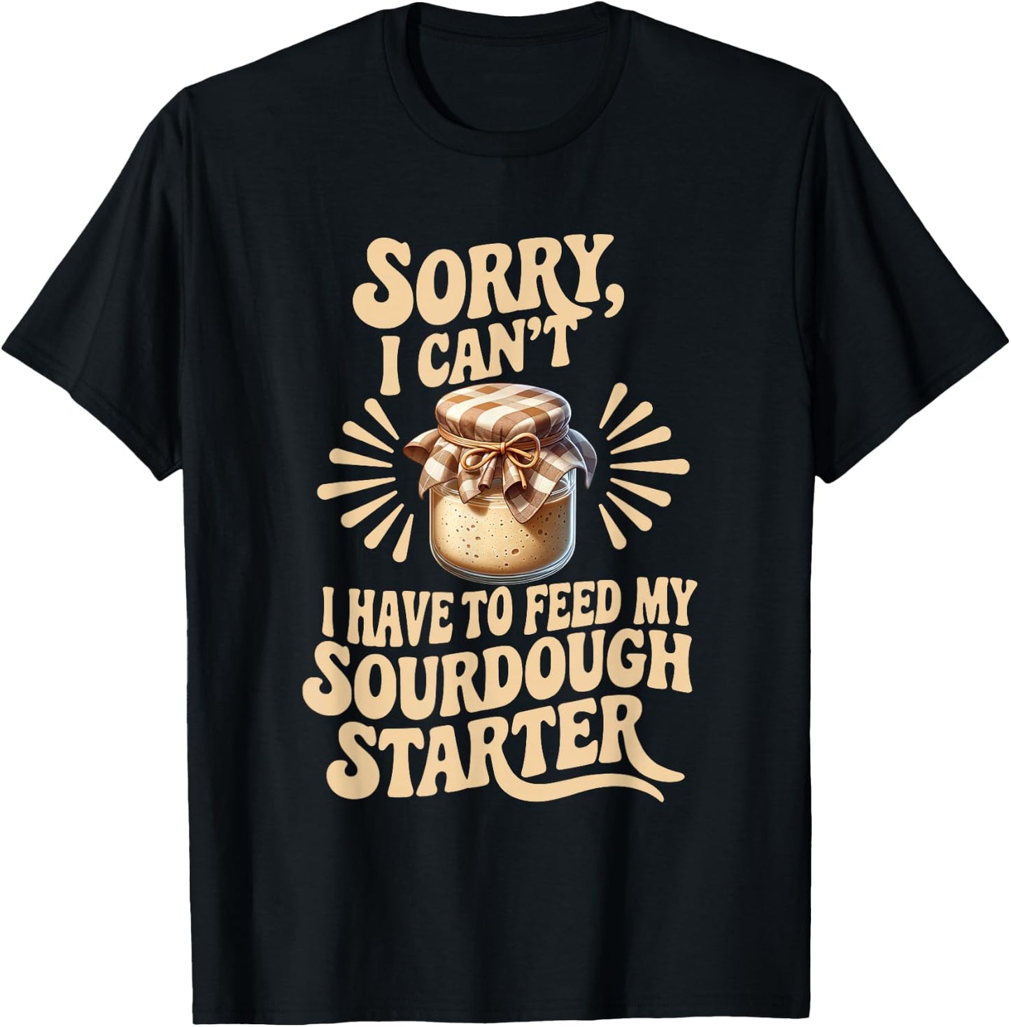 Sorry I Can't I Have to Feed My Sourdough Starter Funny T-Shirt - T-Shirt | Black