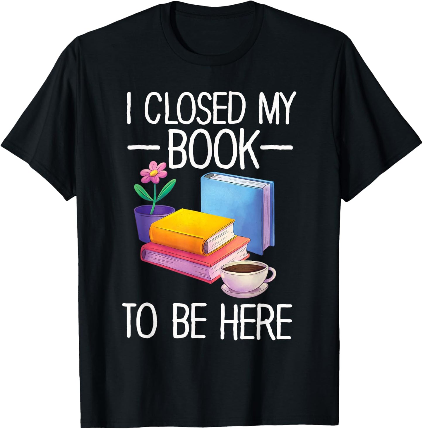 I Closed My Book To Be Here Teacher Reading T-Shirt - T-Shirt | Black