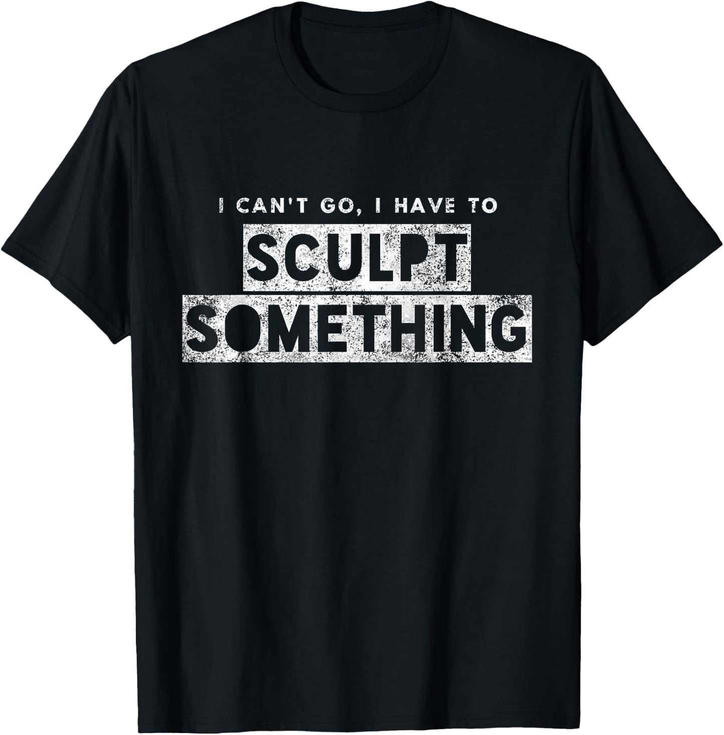 Sculptor Artist Funny Can't Go Have To Sculpt Something T-Shirt - T-Shirt | Black
