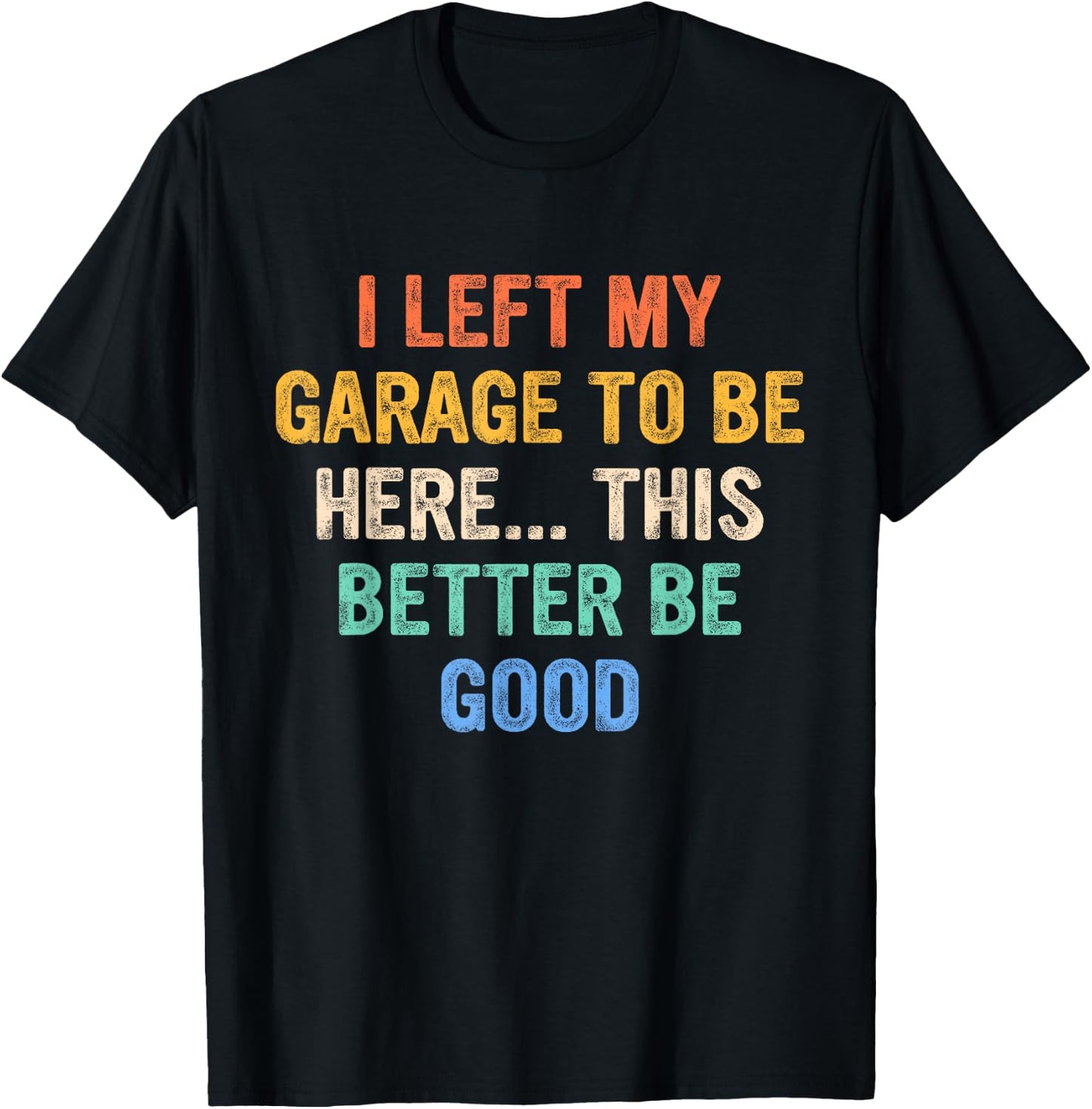 I Left My Garage To Be Here This Better Be Good T-Shirt - T-Shirt | Black