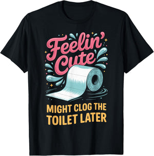 Feelin' Cute Might Clog The Toilet Later T-Shirt - T-Shirt | Black