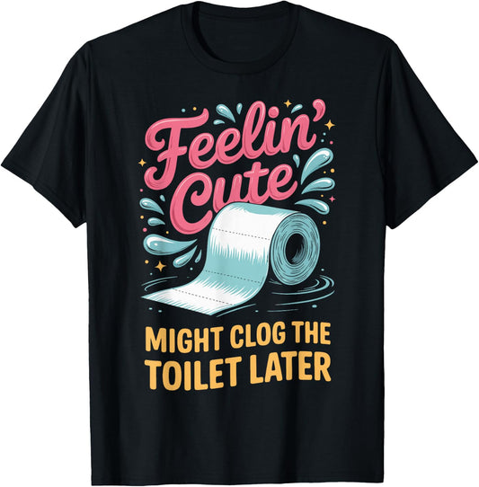 Feelin' Cute Might Clog The Toilet Later T-Shirt - T-Shirt | Black