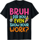 Bruh Did You Even Show Your Work Humorous Funny Math Teacher T-Shirt - T-Shirt | Black